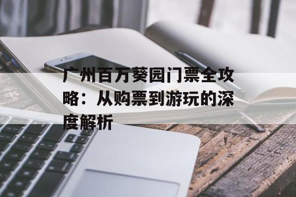 广州百万葵园门票全攻略：从购票到游玩的深度解析-第1张图片-