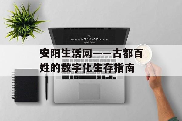 安阳生活网——古都百姓的数字化生存指南-第1张图片-