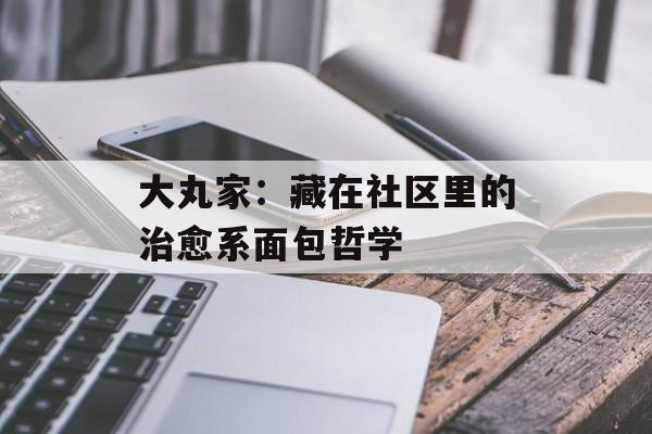 大丸家：藏在社区里的治愈系面包哲学-第1张图片-