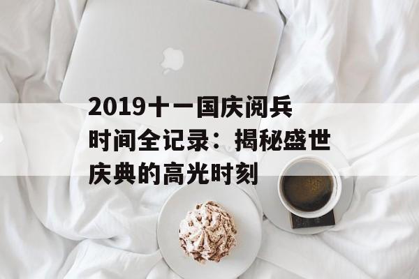 2019十一国庆阅兵时间全记录:揭秘盛世庆典的高光时刻-第1张图片- 2019十一国庆阅兵时间全记录:揭秘盛世庆典的高光时刻-第1张图片-