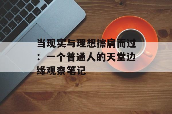 当现实与理想擦肩而过：一个普通人的天堂边缘观察笔记-第1张图片-