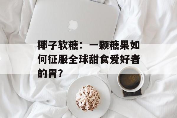 椰子软糖：一颗糖果如何征服全球甜食爱好者的胃？-第1张图片-