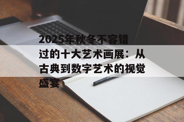 2025年秋冬不容错过的十大艺术画展：从古典到数字艺术的视觉盛宴-第1张图片-