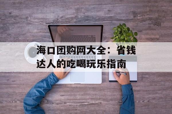 海口团购网大全：省钱达人的吃喝玩乐指南-第1张图片-