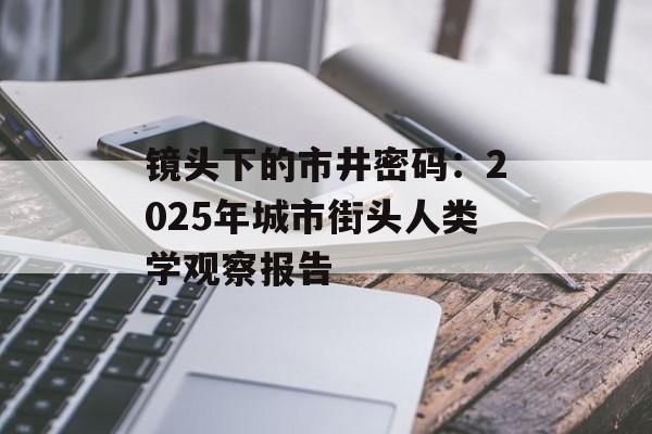 镜头下的市井密码：2025年城市街头人类学观察报告-第1张图片-
