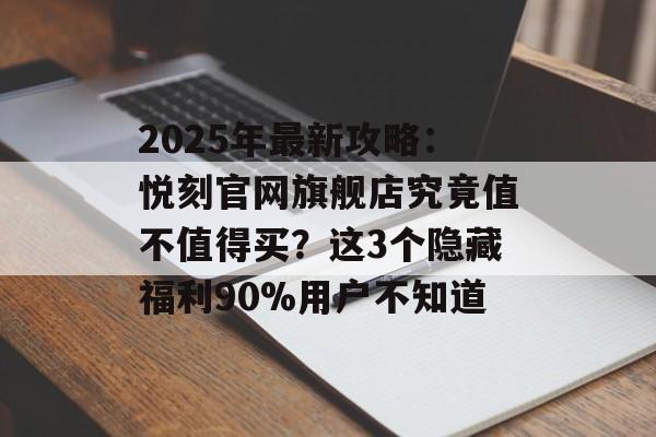 2025年最新攻略：悦刻官网旗舰店究竟值不值得买？这3个隐藏福利90%用户不知道-第1张图片-