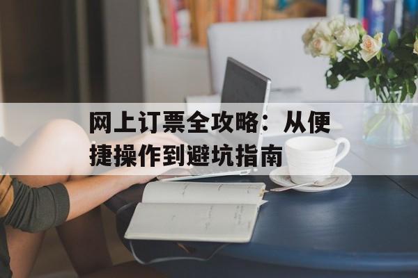 网上订票全攻略:从便捷操作到避坑指南-第1张图片- 网上订票全攻略:从便捷操作到避坑指南-第1张图片-