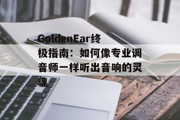 GoldenEar终极指南：如何像专业调音师一样听出音响的灵魂-第1张图片-