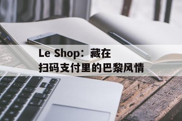 Le Shop：藏在扫码支付里的巴黎风情-第1张图片-