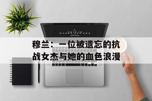 穆兰：一位被遗忘的抗战女杰与她的血色浪漫-第1张图片-