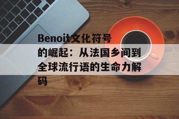Benoit文化符号的崛起:从法国乡间到全球流行语的生命力解码-第1张图片- Benoit文化符号的崛起:从法国乡间到全球流行语的生命力解码-第1张图片-