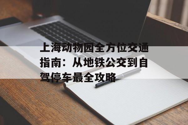 上海动物园全方位交通指南:从地铁公交到自驾停车最全攻略-第1张图片- 上海动物园全方位交通指南:从地铁公交到自驾停车最全攻略-第1张图片-