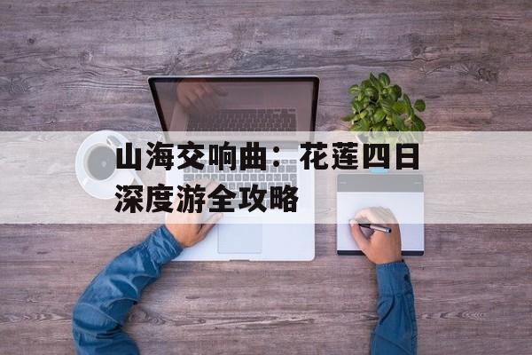 山海交响曲：花莲四日深度游全攻略-第1张图片-