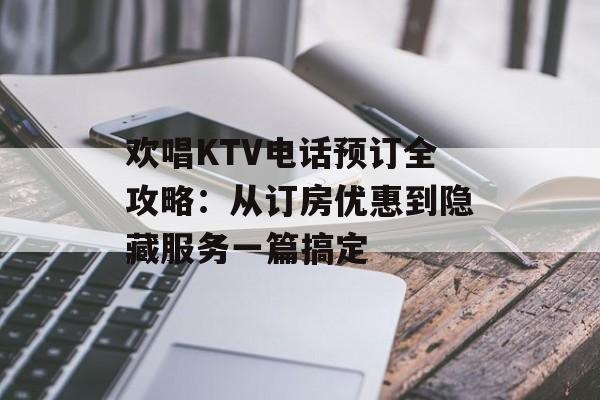 欢唱KTV电话预订全攻略：从订房优惠到隐藏服务一篇搞定-第1张图片-