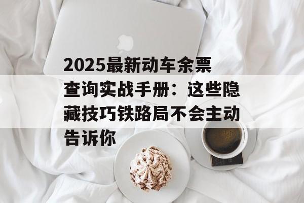 2025最新动车余票查询实战手册：这些隐藏技巧铁路局不会主动告诉你-第1张图片-