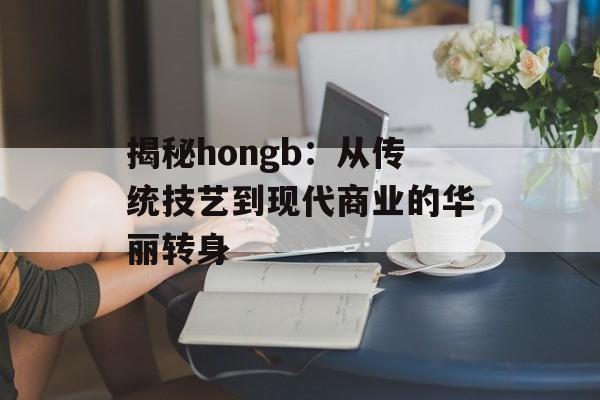 揭秘hongb：从传统技艺到现代商业的华丽转身-第1张图片-