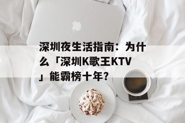 深圳夜生活指南：为什么「深圳K歌王KTV」能霸榜十年？-第1张图片-