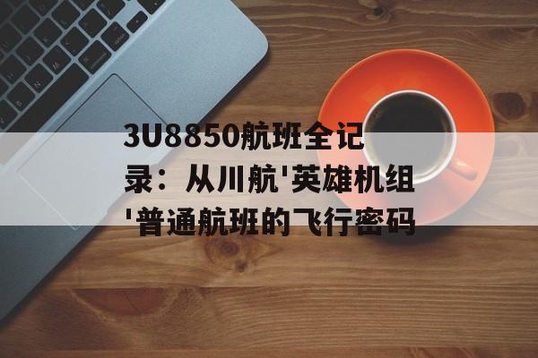 3U8850航班全记录：从川航'英雄机组'普通航班的飞行密码-第1张图片-