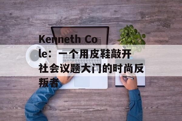 Kenneth Cole：一个用皮鞋敲开社会议题大门的时尚反叛者-第1张图片-