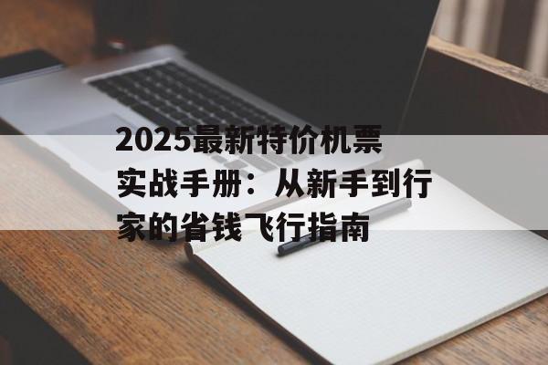 2025最新特价机票实战手册:从新手到行家的省钱飞行指南-第1张图片- 2025最新特价机票实战手册:从新手到行家的省钱飞行指南-第1张图片-