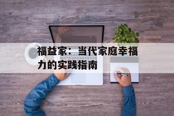 福益家:当代家庭幸福力的实践指南-第1张图片- 福益家:当代家庭幸福力的实践指南-第1张图片-