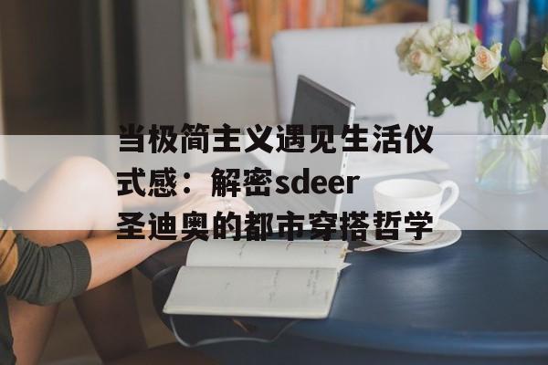当极简主义遇见生活仪式感:解密sdeer圣迪奥的都市穿搭哲学-第1张图片- 当极简主义遇见生活仪式感:解密sdeer圣迪奥的都市穿搭哲学-第1张图片-