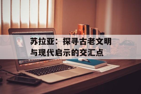 苏拉亚：探寻古老文明与现代启示的交汇点-第1张图片-