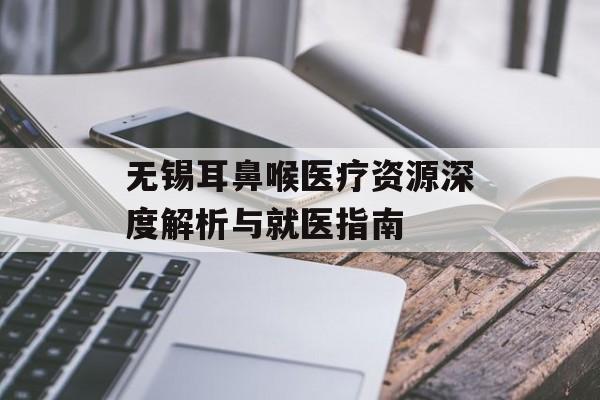 无锡耳鼻喉医疗资源深度解析与就医指南-第1张图片- 无锡耳鼻喉医疗资源深度解析与就医指南-第1张图片-