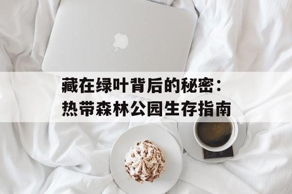 藏在绿叶背后的秘密：热带森林公园生存指南-第1张图片-