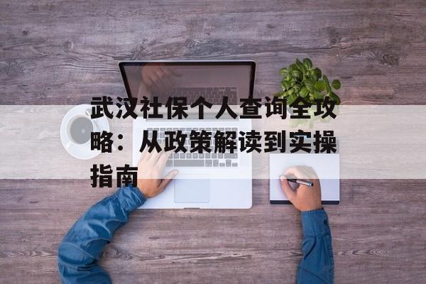 武汉社保个人查询全攻略:从政策解读到实操指南-第1张图片- 武汉社保个人查询全攻略:从政策解读到实操指南-第1张图片-