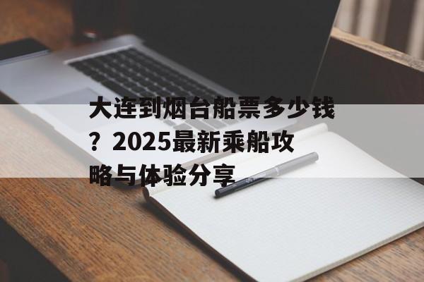 大连到烟台船票多少钱？2025最新乘船攻略与体验分享-第1张图片-