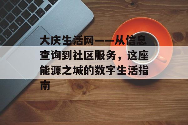 大庆生活网——从信息查询到社区服务，这座能源之城的数字生活指南-第1张图片-