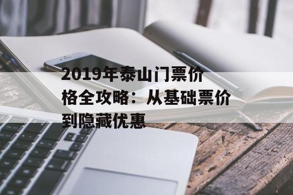 2019年泰山门票价格全攻略:从基础票价到隐藏优惠-第1张图片- 2019年泰山门票价格全攻略:从基础票价到隐藏优惠-第1张图片-