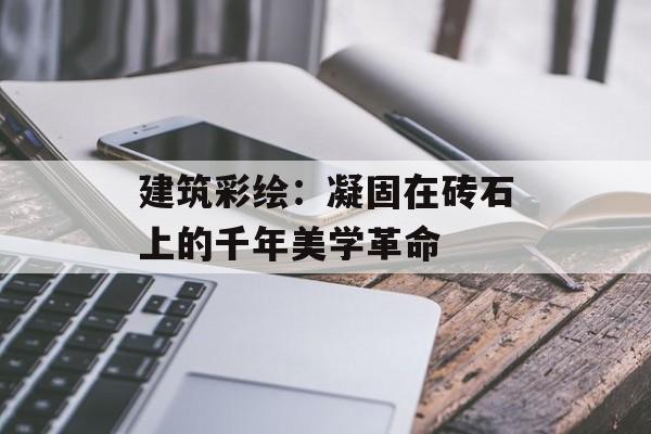建筑彩绘：凝固在砖石上的千年美学革命-第1张图片-