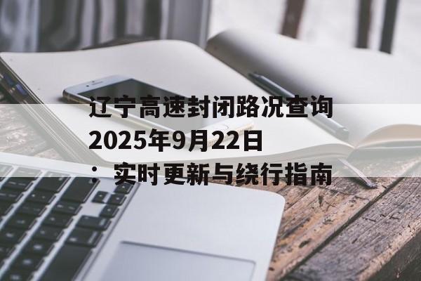 辽宁高速封闭路况查询2025年9月22日:实时更新与绕行指南-第1张图片- 辽宁高速封闭路况查询2025年9月22日:实时更新与绕行指南-第1张图片-