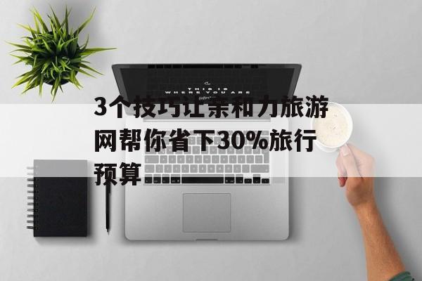 3个技巧让亲和力旅游网帮你省下30%旅行预算-第1张图片-