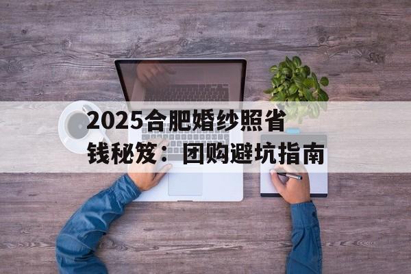 2025合肥婚纱照省钱秘笈：团购避坑指南-第1张图片-