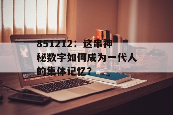 851212:这串神秘数字如何成为一代人的集体记忆?-第1张图片- 851212:这串神秘数字如何成为一代人的集体记忆?-第1张图片-