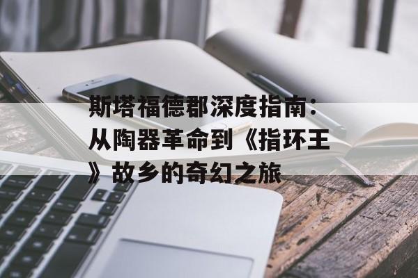 斯塔福德郡深度指南:从陶器革命到《指环王》故乡的奇幻之旅-第1张图片- 斯塔福德郡深度指南:从陶器革命到《指环王》故乡的奇幻之旅-第1张图片-