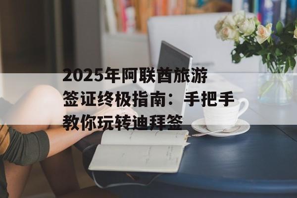 2025年阿联酋旅游签证终极指南:手把手教你玩转迪拜签-第1张图片- 2025年阿联酋旅游签证终极指南:手把手教你玩转迪拜签-第1张图片-