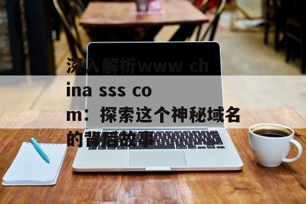 深入解析www china sss com:探索这个神秘域名的背后故事-第1张图片- 深入解析www china sss com:探索这个神秘域名的背后故事-第1张图片-