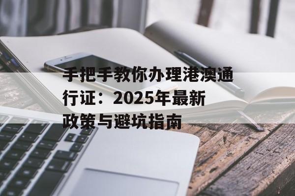 手把手教你办理港澳通行证：2025年最新政策与避坑指南-第1张图片-