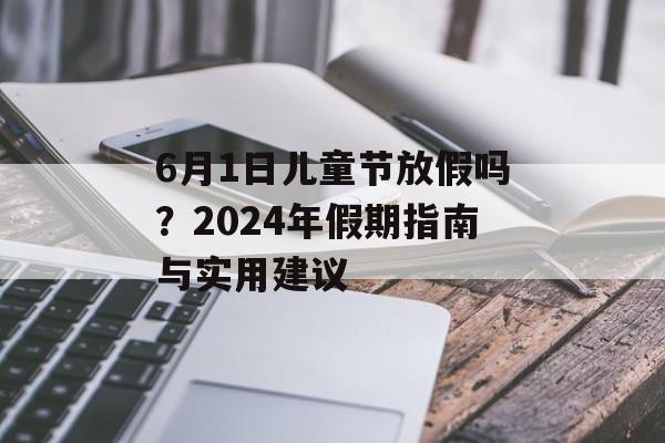 6月1日儿童节放假吗？2024年假期指南与实用建议-第1张图片-