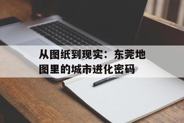 从图纸到现实：东莞地图里的城市进化密码-第1张图片-