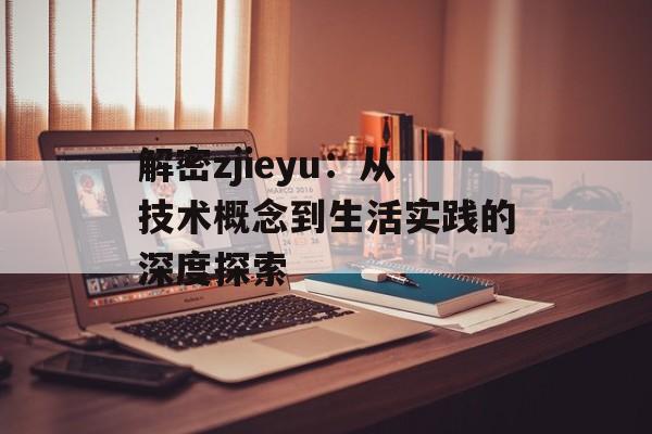 解密zjieyu：从技术概念到生活实践的深度探索-第1张图片-