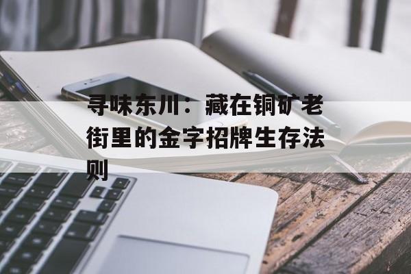 寻味东川：藏在铜矿老街里的金字招牌生存法则-第1张图片-