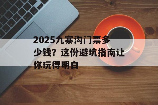 2025九寨沟门票多少钱?这份避坑指南让你玩得明白-第1张图片- 2025九寨沟门票多少钱?这份避坑指南让你玩得明白-第1张图片-