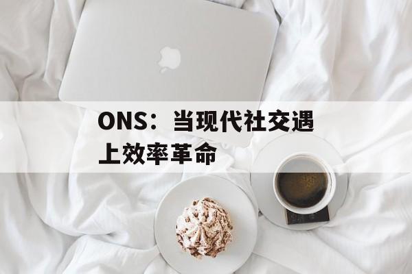 ONS：当现代社交遇上效率革命-第1张图片-
