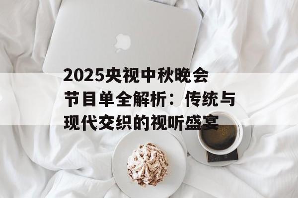 2025央视中秋晚会节目单全解析:传统与现代交织的视听盛宴-第1张图片- 2025央视中秋晚会节目单全解析:传统与现代交织的视听盛宴-第1张图片-