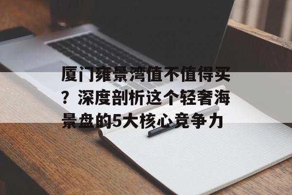 厦门雍景湾值不值得买？深度剖析这个轻奢海景盘的5大核心竞争力-第1张图片-